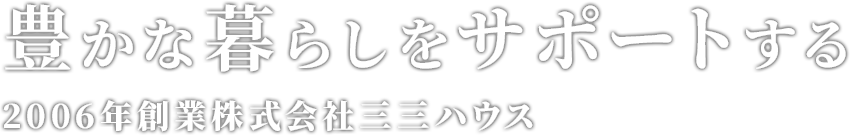 豊かな暮らしをサポートする 2006年創業株式会社三三ハウス